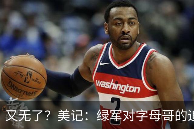 又无了？美记：绿军对字母哥的追求并非外界认为的那样积极